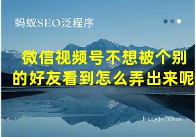 微信视频号不想被个别的好友看到怎么弄出来呢