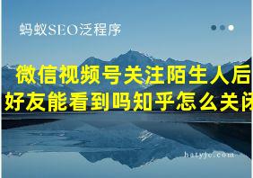 微信视频号关注陌生人后好友能看到吗知乎怎么关闭