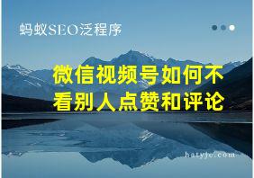 微信视频号如何不看别人点赞和评论