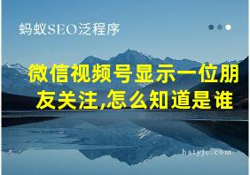 微信视频号显示一位朋友关注,怎么知道是谁