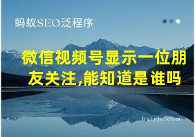 微信视频号显示一位朋友关注,能知道是谁吗