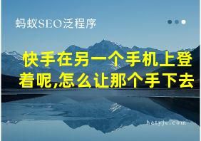 快手在另一个手机上登着呢,怎么让那个手下去