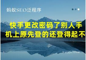 快手更改密码了别人手机上原先登的还登得起不