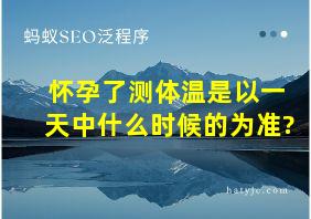 怀孕了测体温是以一天中什么时候的为准?