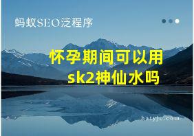 怀孕期间可以用sk2神仙水吗