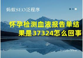 怀孕检测血液报告单结果是37324怎么回事