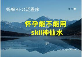 怀孕能不能用skii神仙水