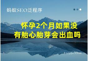 怀孕2个月如果没有胎心胎芽会出血吗