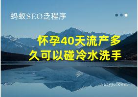 怀孕40天流产多久可以碰冷水洗手