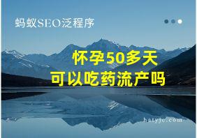 怀孕50多天可以吃药流产吗