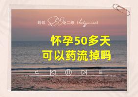 怀孕50多天可以药流掉吗