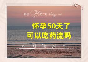 怀孕50天了可以吃药流吗