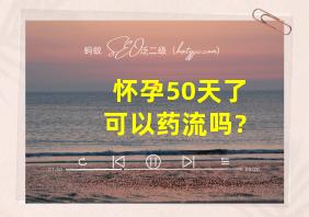 怀孕50天了可以药流吗?