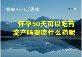 怀孕50天可以吃药流产吗要吃什么药呢