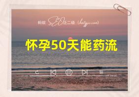 怀孕50天能药流