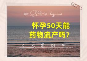 怀孕50天能药物流产吗?