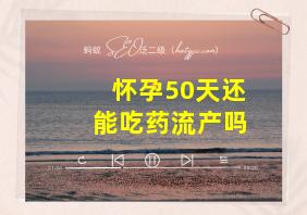 怀孕50天还能吃药流产吗