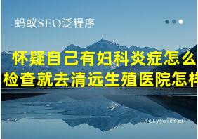 怀疑自己有妇科炎症怎么检查就去清远生殖医院怎样