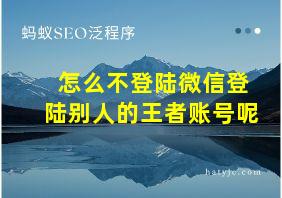 怎么不登陆微信登陆别人的王者账号呢