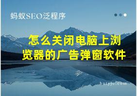 怎么关闭电脑上浏览器的广告弹窗软件