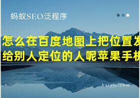 怎么在百度地图上把位置发给别人定位的人呢苹果手机