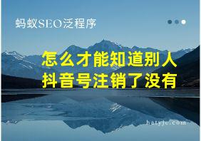 怎么才能知道别人抖音号注销了没有