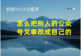 怎么把别人的公众号文章改成自己的