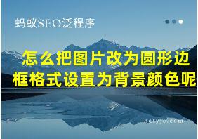 怎么把图片改为圆形边框格式设置为背景颜色呢