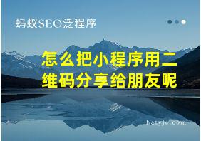 怎么把小程序用二维码分享给朋友呢