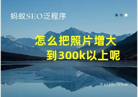 怎么把照片增大到300k以上呢