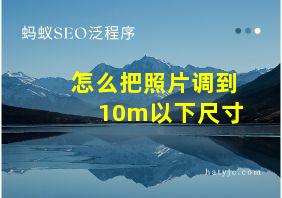 怎么把照片调到10m以下尺寸