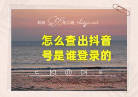 怎么查出抖音号是谁登录的