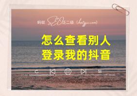 怎么查看别人登录我的抖音