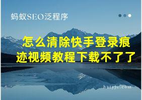 怎么清除快手登录痕迹视频教程下载不了了