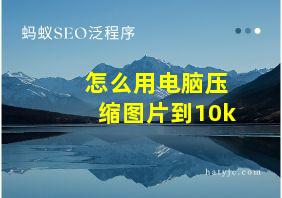 怎么用电脑压缩图片到10k