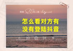 怎么看对方有没有登陆抖音