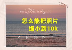 怎么能把照片缩小到10k