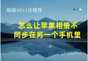 怎么让苹果相册不同步在另一个手机里