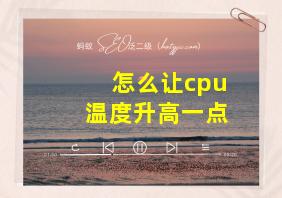 怎么让cpu温度升高一点