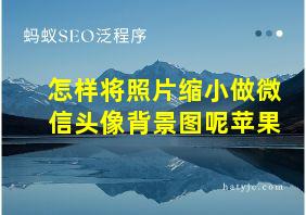 怎样将照片缩小做微信头像背景图呢苹果