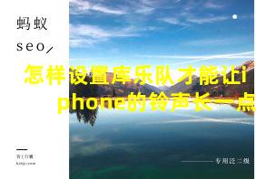 怎样设置库乐队才能让iphone的铃声长一点