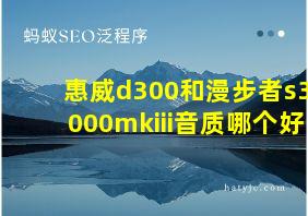 惠威d300和漫步者s3000mkiii音质哪个好