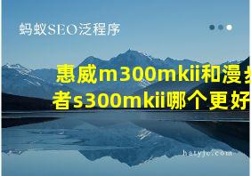 惠威m300mkii和漫步者s300mkii哪个更好?