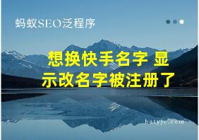 想换快手名字 显示改名字被注册了