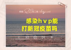 感染hⅴp能打新冠疫苗吗