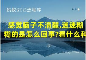 感觉脑子不清醒,迷迷糊糊的是怎么回事?看什么科