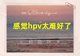 感觉hpv太难好了