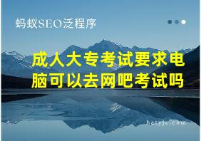 成人大专考试要求电脑可以去网吧考试吗