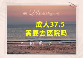 成人37.5需要去医院吗