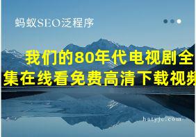 我们的80年代电视剧全集在线看免费高清下载视频